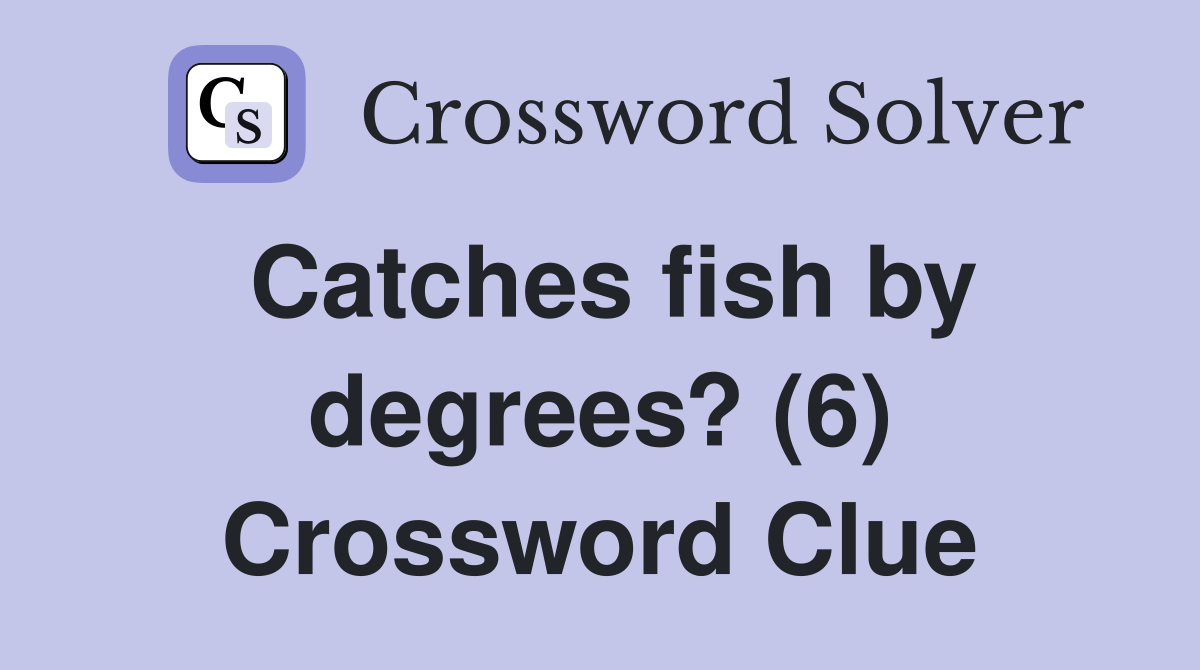 Catches fish by degrees? (6) Crossword Clue Answers Crossword Solver